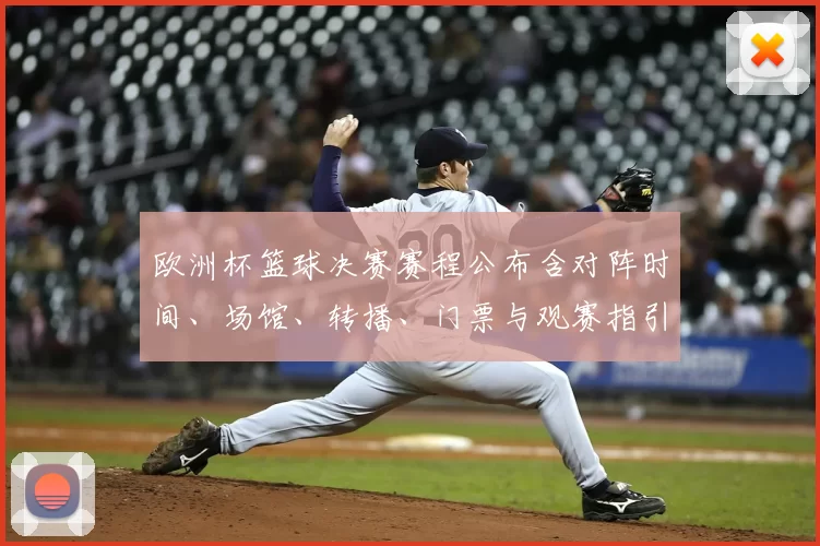 欧洲杯篮球决赛赛程公布含对阵时间、场馆、转播、门票与观赛指引