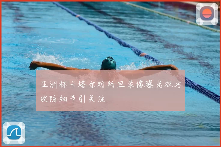 亚洲杯卡塔尔对约旦录像曝光双方攻防细节引关注