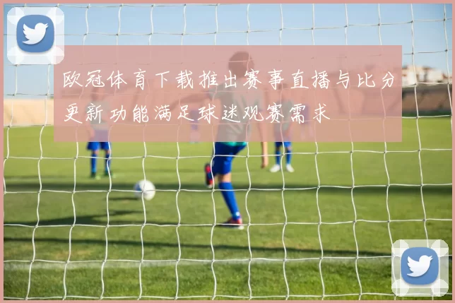 欧冠体育下载推出赛事直播与比分更新功能满足球迷观赛需求