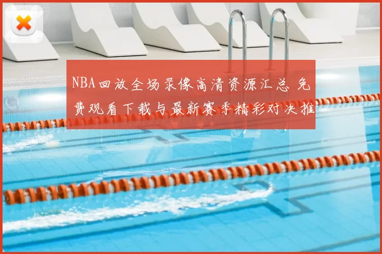 NBA回放全场录像高清资源汇总 免费观看下载与最新赛季精彩对决推荐