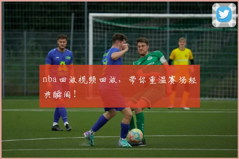 nba回放视频回放，带你重温赛场经典瞬间！
