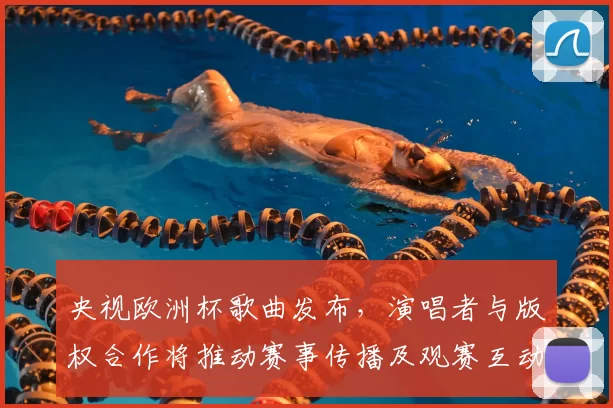 央视欧洲杯歌曲发布，演唱者与版权合作将推动赛事传播及观赛互动