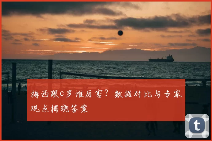 梅西跟c罗谁厉害？数据对比与专家观点揭晓答案