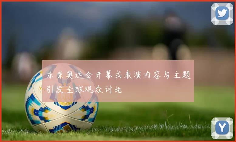 东京奥运会开幕式表演内容与主题引发全球观众讨论