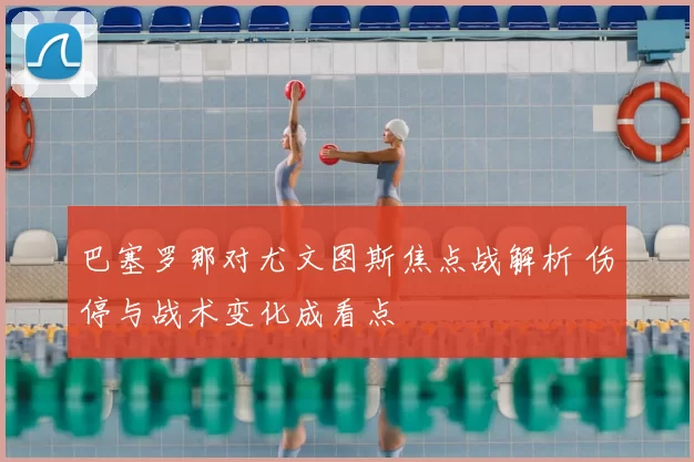 巴塞罗那对尤文图斯焦点战解析 伤停与战术变化成看点