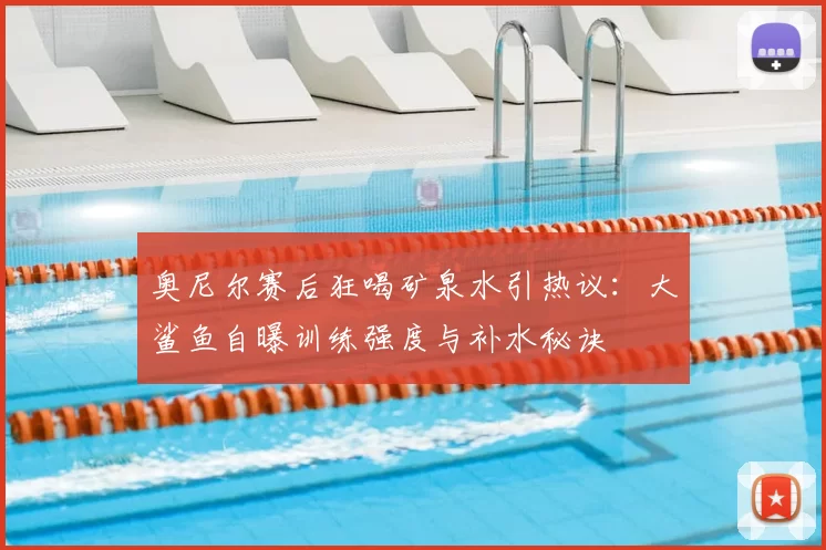 奥尼尔赛后狂喝矿泉水引热议:大鲨鱼自曝训练强度与补水秘诀