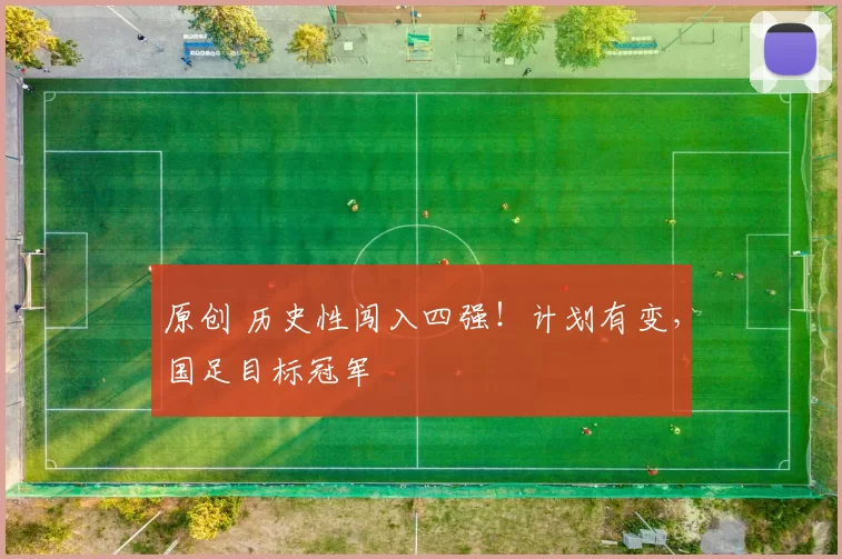 原创 历史性闯入四强!计划有变,国足目标冠军
