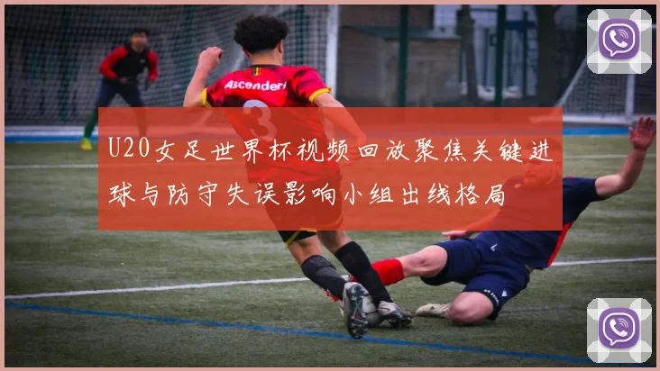 U20女足世界杯视频回放聚焦关键进球与防守失误影响小组出线格局