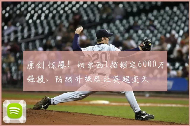 原创 惊爆！切尔西1招锁定6000万强援，防线升级恐让英超变天