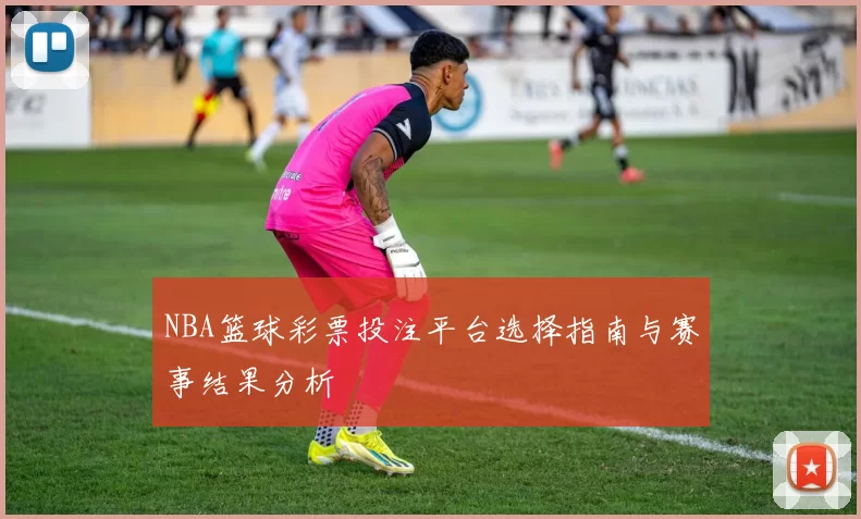 NBA篮球彩票投注平台选择指南与赛事结果分析