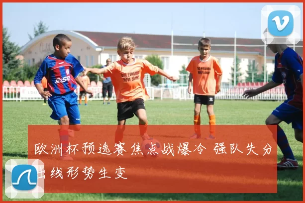 欧洲杯预选赛焦点战爆冷 强队失分出线形势生变