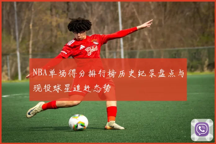 NBA单场得分排行榜历史纪录盘点与现役球星追赶态势