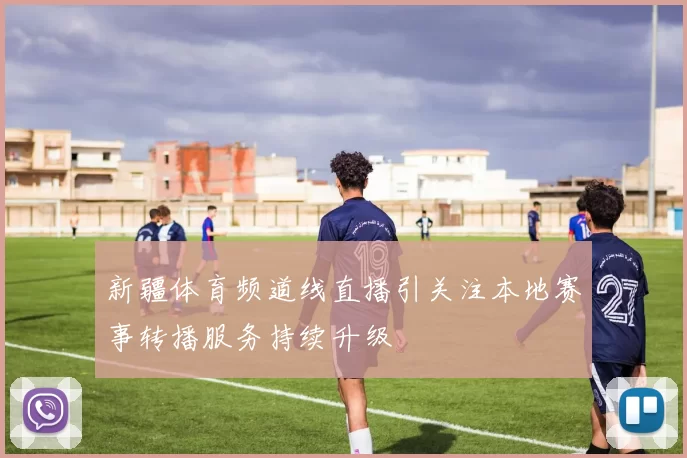 新疆体育频道线直播引关注本地赛事转播服务持续升级