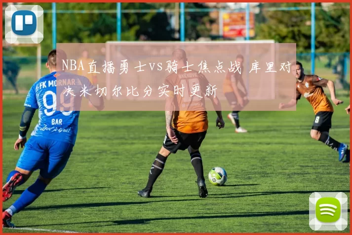 NBA直播勇士vs骑士焦点战 库里对决米切尔比分实时更新