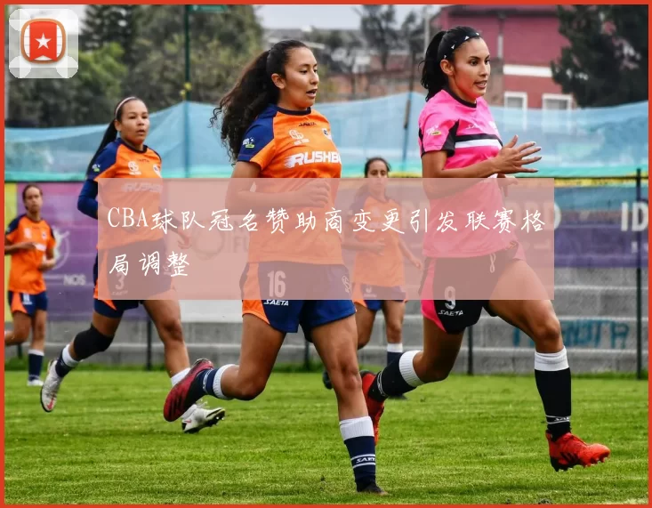 CBA球队冠名赞助商变更引发联赛格局调整