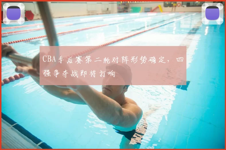 CBA季后赛第二轮对阵形势确定,四强争夺战即将打响