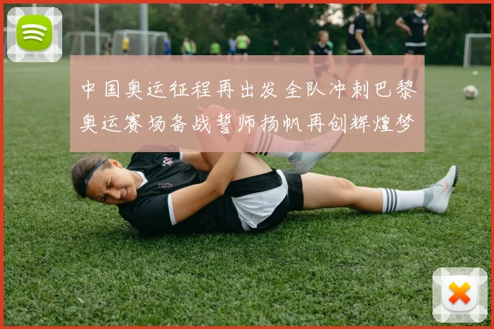 中国奥运征程再出发全队冲刺巴黎奥运赛场备战誓师扬帆再创辉煌梦