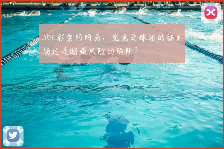 nba彩票网网易，究竟是球迷的福利场还是暗藏风险的陷阱？