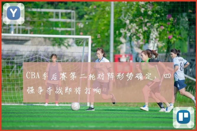 CBA季后赛第二轮对阵形势确定,四强争夺战即将打响