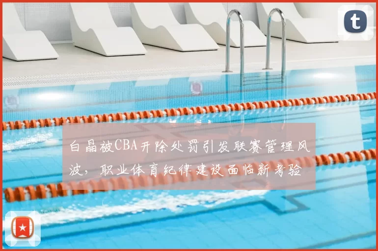 白晶被CBA开除处罚引发联赛管理风波，职业体育纪律建设面临新考验