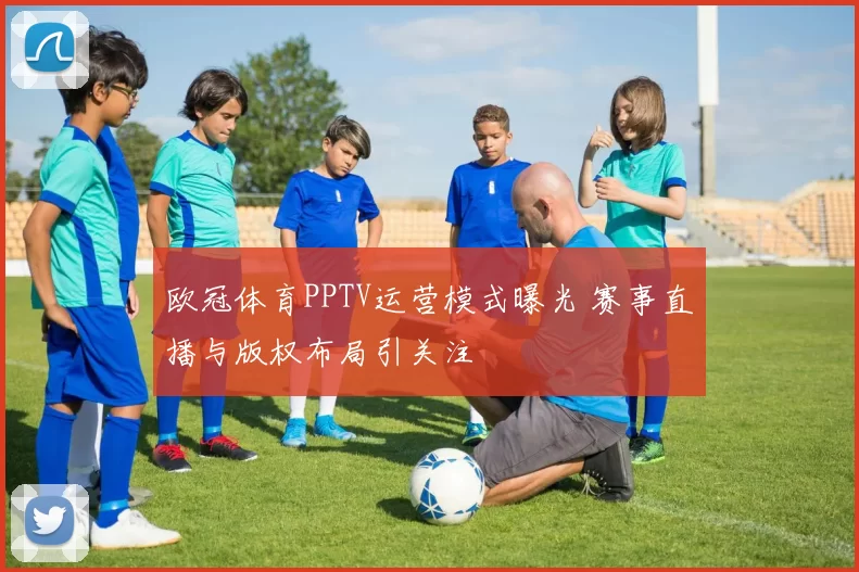 欧冠体育PPTV运营模式曝光 赛事直播与版权布局引关注