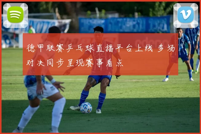 德甲联赛乒乓球直播平台上线 多场对决同步呈现赛事看点