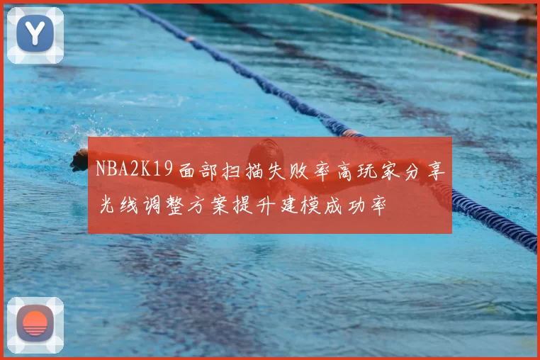 NBA2K19面部扫描失败率高玩家分享光线调整方案提升建模成功率