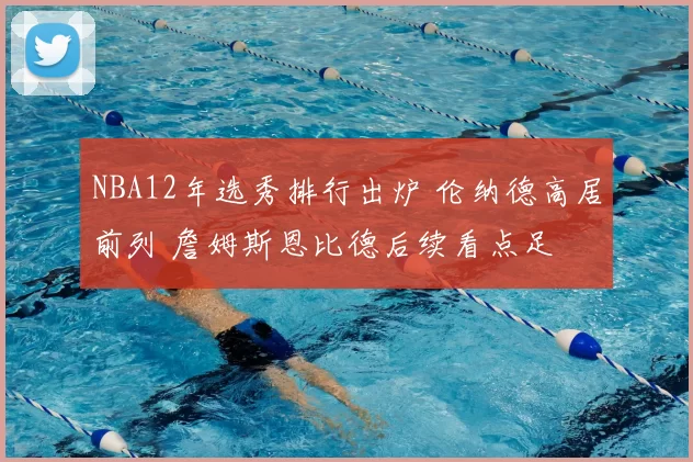 NBA12年选秀排行出炉 伦纳德高居前列 詹姆斯恩比德后续看点足