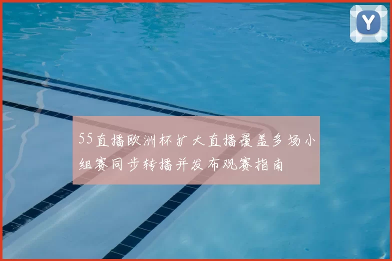 55直播欧洲杯扩大直播覆盖多场小组赛同步转播并发布观赛指南