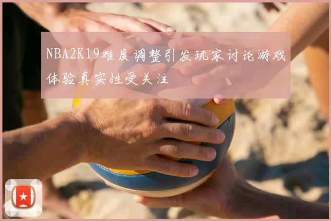 NBA2K19难度调整引发玩家讨论游戏体验真实性受关注